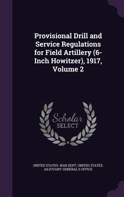 Provisional Drill and Service Regulations for Field Artillery (6-Inch Howitzer), 1917, Volume 2 by United States War Dept