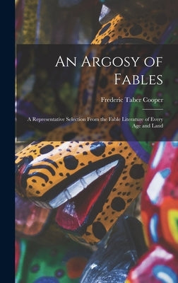 An Argosy of Fables: A Representative Selection From the Fable Literature of Every Age and Land by Cooper, Frederic Taber