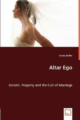 Altar Ego. Gender, Property and the Cult of Marriage by Sorbie, Anne