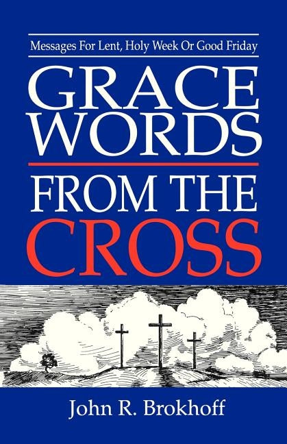 Grace Words from the Cross: Messages For Lent, Holy Week Or Good Friday by Brokhoff, John R.