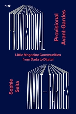 Provisional Avant-Gardes: Little Magazine Communities from Dada to Digital by Seita, Sophie