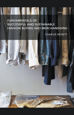 Fundamentals for Successful and Sustainable Fashion Buying and Merchandising by Nesbitt, Charles