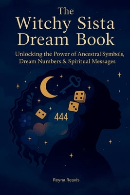 The Witchy Sista Dream Book: Unlocking the Power of Ancestral Symbols, Dream Numbers & Spiritual Messages by Reavis, Reyna