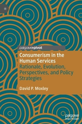 Consumerism in the Human Services: Rationale, Evolution, Perspectives, and Policy Strategies by Moxley, David P.