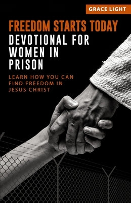 Freedom Starts Today! Devotional for Women in Prison: Learn How You Can Find Freedom in JESUS CHRIST by Light, Grace