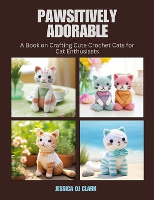 Pawsitively Adorable: A Book on Crafting Cute Crochet Cats for Cat Enthusiasts by Clark, Jessica Oj