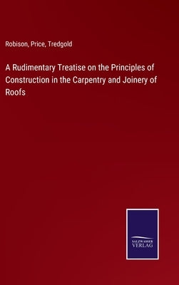 A Rudimentary Treatise on the Principles of Construction in the Carpentry and Joinery of Roofs by Robison
