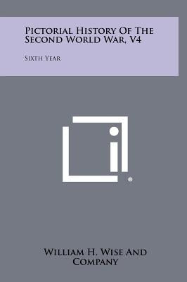 Pictorial History of the Second World War, V4: Sixth Year by William H. Wise and Company