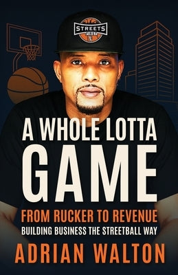 A Whole Lotta Game: From Rucker to Revenue - Building Business the Streetball Way by Walton, Adrian