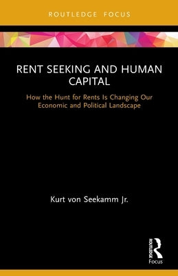 Rent Seeking and Human Capital: How the Hunt for Rents Is Changing Our Economic and Political Landscape by Von Seekamm Jr, Kurt