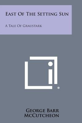 East of the Setting Sun: A Tale of Graustark by McCutcheon, George Barr