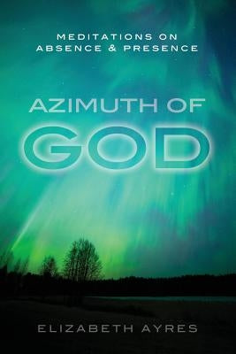 Azimuth of God: Meditations on Absence & Presence by Ayres, Elizabeth