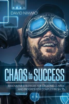 Chaos to Success: Innovative Strategies for Creating Clarity and Progress for Complex Projects by Nimmo, David