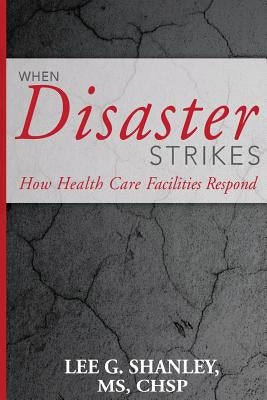 When Disaster Strikes: How Healthcare Facilities Respond by Shanley MS, Lee G.