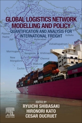 Global Logistics Network Modelling and Policy: Quantification and Analysis for International Freight by Shibasaki, Ryuichi