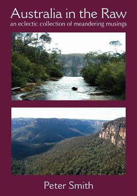 Australia in the Raw: An Eclectic Collection of Meandering Musings by Smith, Peter