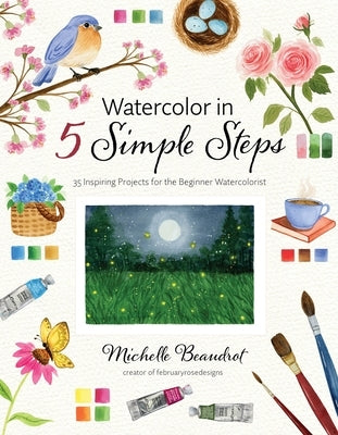 Watercolor in 5 Simple Steps: 40 Inspiring Projects for the Beginner Watercolorist by Beaudrot, Michelle
