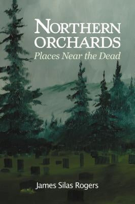 Northern Orchards: Places Near the Dead by Rogers, James Silas