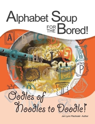 Alphabet Soup for the Bored! the Coloring Book Alternative You Fill with Inspirational Words and Designs from A-Z: Oodles of Noodles to Doodle! by Piechoski, Jeri Lynn