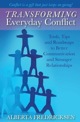 Transforming Everyday Conflict: Tools, Tips, and Roadmaps to Better Communication and Stronger Relationships by Fredricksen, Alberta