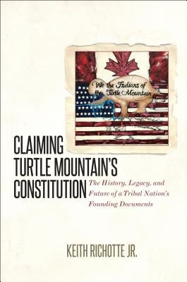 Claiming Turtle Mountain's Constitution: The History, Legacy, and Future of a Tribal Nation's Founding Documents by Richotte, Keith