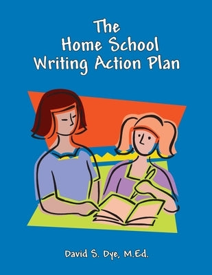 The Home School Writing Action Plan by Dye M. Ed, David S.