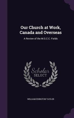 Our Church at Work, Canada and Overseas: A Review of the M.S.C.C. Fields by Taylor, William Edington