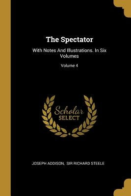 The Spectator: With Notes And Illustrations. In Six Volumes; Volume 4 by Addison, Joseph