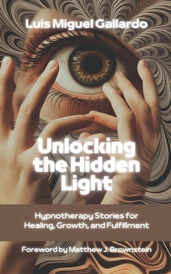 Unlocking the Hidden Light: Hypnotherapy Stories for Healing, Growth and Fulfillment by Brownstein, Matthew J.
