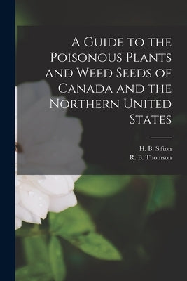 A Guide to the Poisonous Plants and Weed Seeds of Canada and the Northern United States by Thomson, R. B. (Robert Boyd) 1870-1947