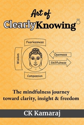 Art Of ClearlyKnowing: The mindfulness journey toward clarity, insight & freedom by Ck Kamaraj