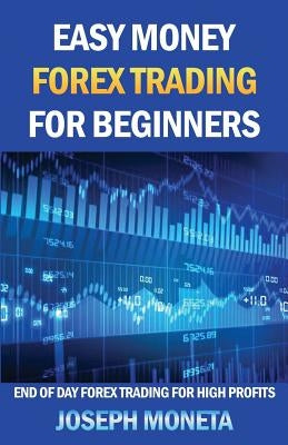 Easy Money Forex Trading for Beginners: End of Day Forex Trading for High Profits by Moneta, Joseph