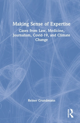 Making Sense of Expertise: Cases from Law, Medicine, Journalism, Covid-19, and Climate Change by Grundmann, Reiner