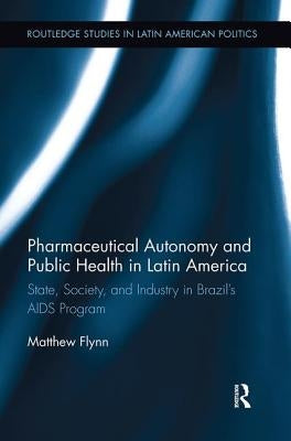 Pharmaceutical Autonomy and Public Health in Latin America: State, Society and Industry in Brazil's AIDS Program by Flynn, Matthew B.