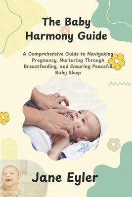 The Baby Harmony Guide: A Comprehensive Guide to Navigating Pregnancy, Nurturing Through Breastfeeding, and Ensuring Peaceful Baby Sleep by Eyler, Jane