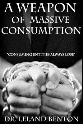 A Weapon of Massive Consumption: Consuming Entities Always Lose by Benton, Leland