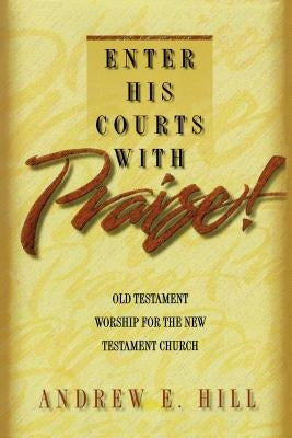 Enter His Courts with Praise!: Old Testament Worship for the New Testament Church by Hill, Andrew E.