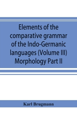 Elements of the comparative grammar of the Indo-Germanic languages. A concise exposition of the history of Sanskrit, Old Iranian (Avestic and Old Pers by Brugmann, Karl