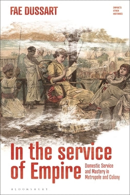 In the Service of Empire: Domestic Service and Mastery in Metropole and Colony by Dussart, Fae