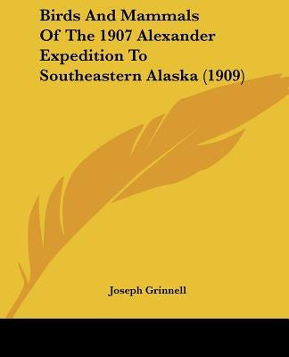 Birds And Mammals Of The 1907 Alexander Expedition To Southeastern Alaska (1909) by Grinnell, Joseph