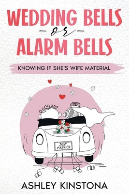Wedding Bells or Alarm Bells: Knowing If She's Wife Material by Kinstona, Ashley