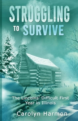 Struggling to Survive: The Lincolns' Difficult First Year in Illinois by Harmon, Carolyn