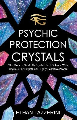Psychic Protection Crystals: The Modern Guide To Psychic Self Defence With Crystals For Empaths And Highly Sensitive People by Lazzerini, Ethan