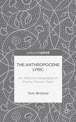 The Anthropocene Lyric: An Affective Geography of Poetry, Person, Place by Bristow, Tom