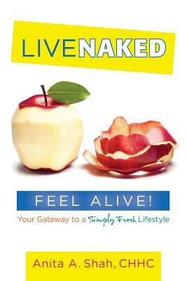 Live Naked, Feel Alive!: Your Gateway to a Simply Fresh Lifestyle by Shah Chhc, Anita a.