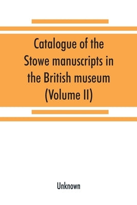 Catalogue of the Stowe manuscripts in the British museum (Volume II) by Unknown