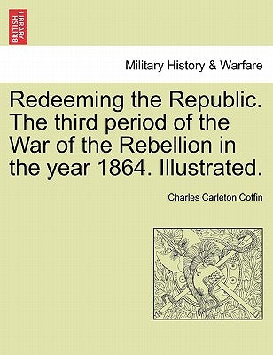 Redeeming the Republic. The third period of the War of the Rebellion in the year 1864. Illustrated. by Coffin, Charles Carleton