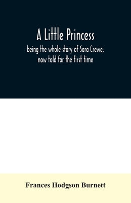 A little princess; being the whole story of Sara Crewe, now told for the first time by Hodgson Burnett, Frances