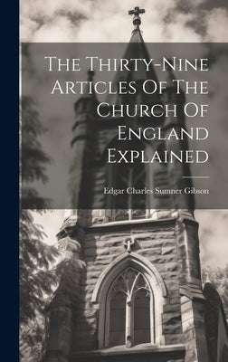The Thirty-nine Articles Of The Church Of England Explained by Edgar Charles Sumner Gibson (Bp of G