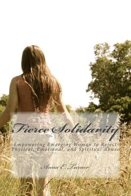 Fierce Solidarity: Empowering Emerging Women to Reject Physical, Emotional, and Spiritual Abuse by Turner, Anna E.